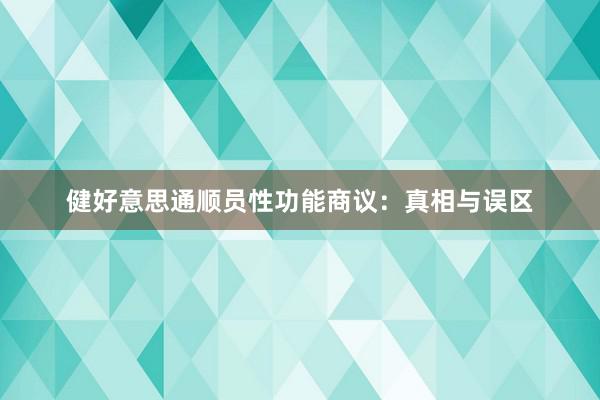 健好意思通顺员性功能商议:真相与误区
